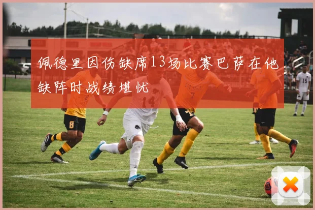 佩德里因伤缺席13场比赛巴萨在他缺阵时战绩堪忧