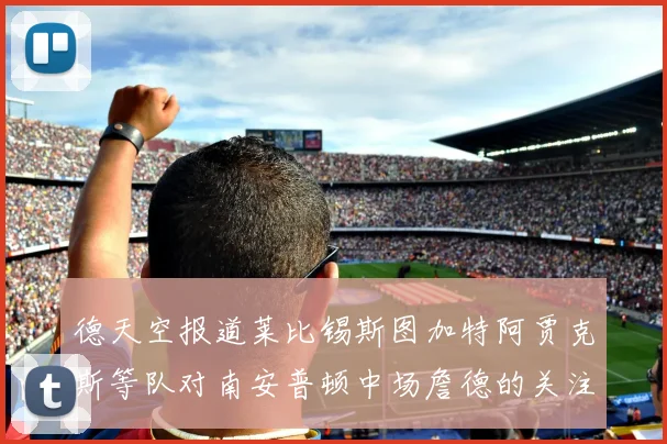 德天空报道莱比锡斯图加特阿贾克斯等队对南安普顿中场詹德的关注情况