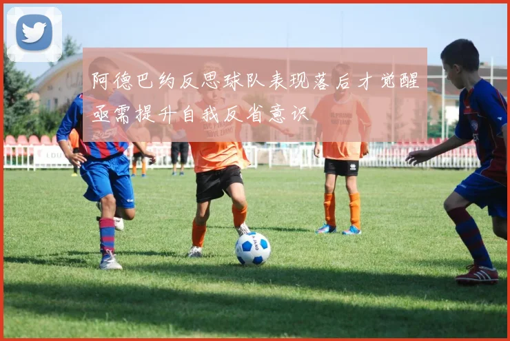 阿德巴约反思球队表现落后才觉醒亟需提升自我反省意识