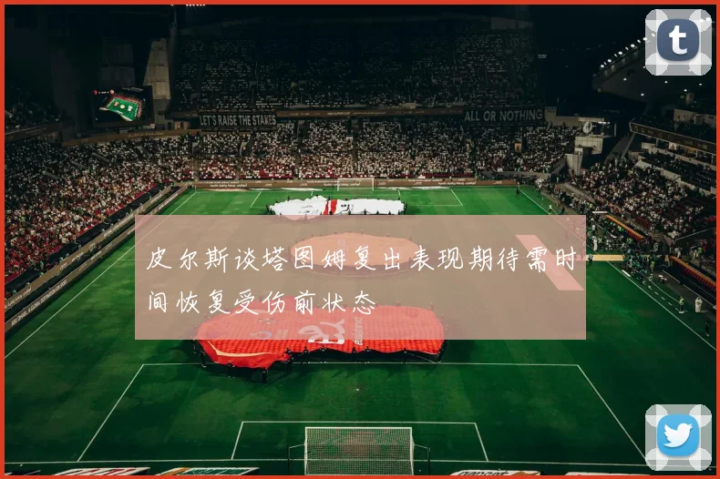 皮尔斯谈塔图姆复出表现期待需时间恢复受伤前状态