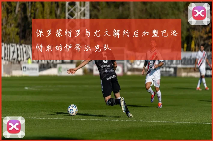 保罗蒙特罗与尤文解约后加盟巴洛特利的伊蒂法克队