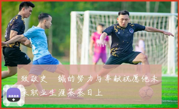 致敬史堉铖的努力与奉献祝愿他未来职业生涯蒸蒸日上