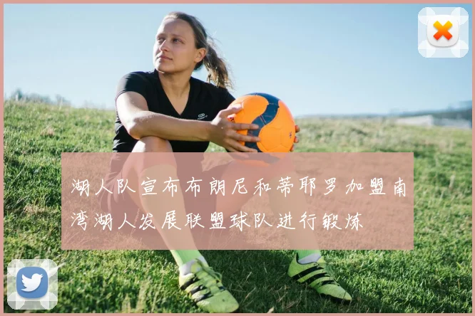 湖人队宣布布朗尼和蒂耶罗加盟南湾湖人发展联盟球队进行锻炼