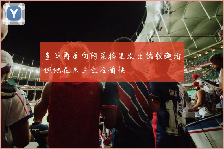 皇马再度向阿莱格里发出执教邀请但他在米兰生活愉快