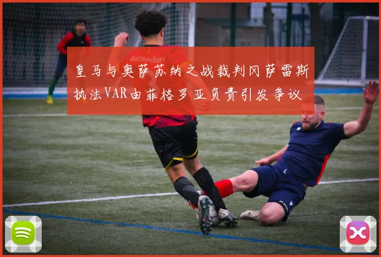 皇马与奥萨苏纳之战裁判冈萨雷斯执法VAR由菲格罗亚负责引发争议