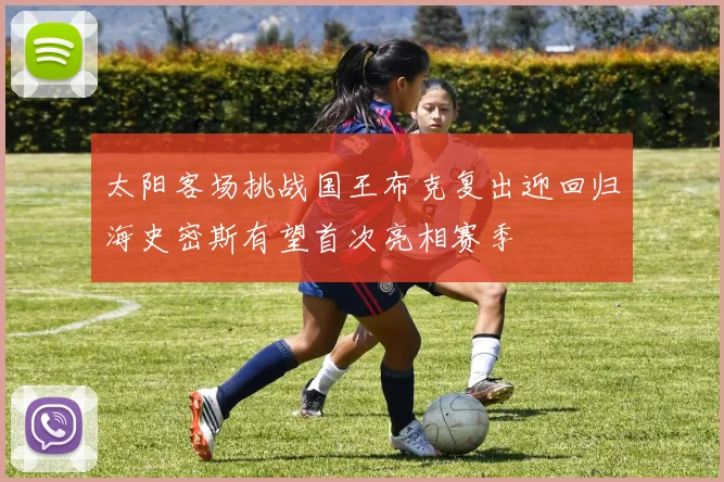 太阳客场挑战国王布克复出迎回归海史密斯有望首次亮相赛季