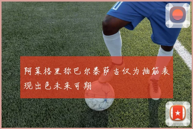 阿莱格里称巴尔泰萨吉仅为抽筋表现出色未来可期