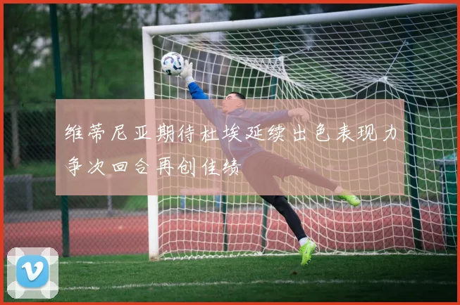 维蒂尼亚期待杜埃延续出色表现力争次回合再创佳绩
