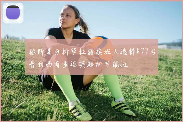 赫斯基分析萨拉赫接班人选择K77与普利西奇重返英超的可能性