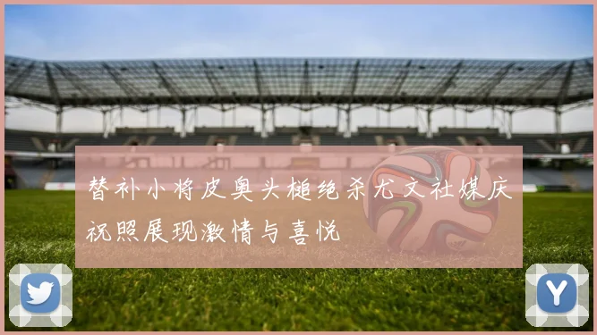 替补小将皮奥头槌绝杀尤文社媒庆祝照展现激情与喜悦