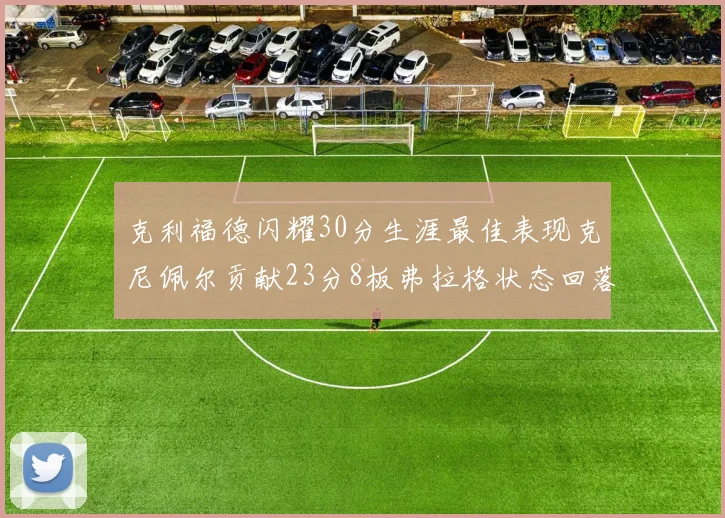 克利福德闪耀30分生涯最佳表现克尼佩尔贡献23分8板弗拉格状态回落仅得14分