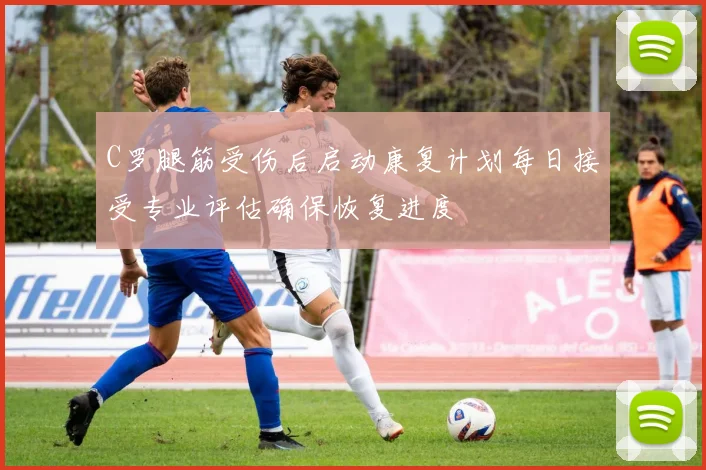 C罗腿筋受伤后启动康复计划每日接受专业评估确保恢复进度