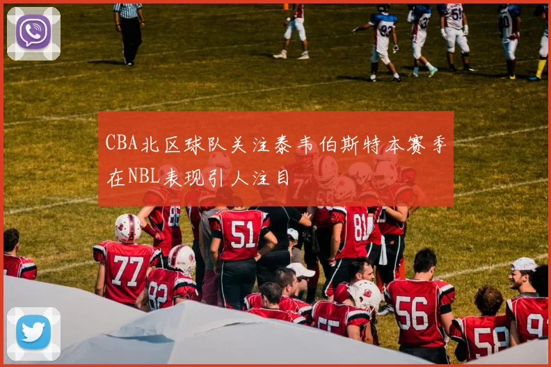 CBA北区球队关注泰韦伯斯特本赛季在NBL表现引人注目