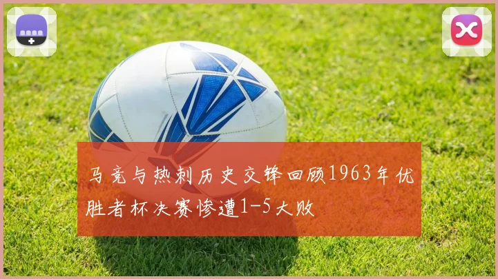马竞与热刺历史交锋回顾1963年优胜者杯决赛惨遭1-5大败