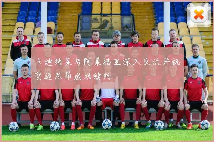 卡迪纳莱与阿莱格里深入交流并祝贺迈尼昂成功续约
