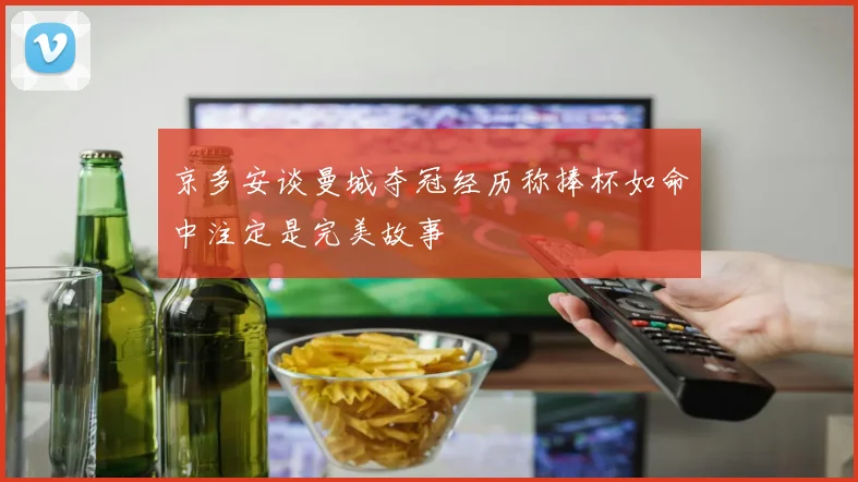 京多安谈曼城夺冠经历称捧杯如命中注定是完美故事