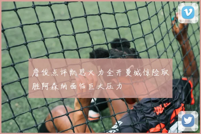 詹俊点评凯恩火力全开曼城惊险取胜阿森纳面临巨大压力