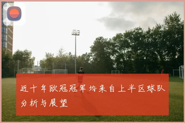 近十年欧冠冠军均来自上半区球队分析与展望