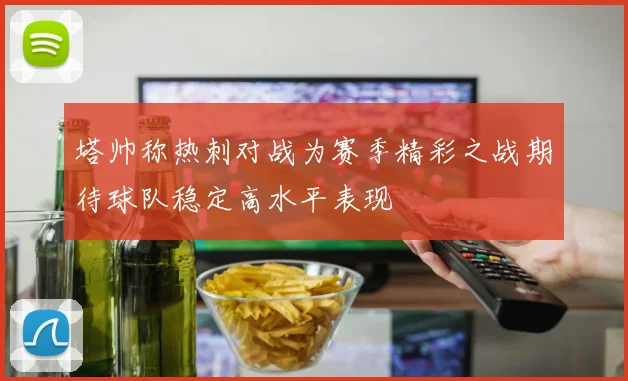 塔帅称热刺对战为赛季精彩之战期待球队稳定高水平表现