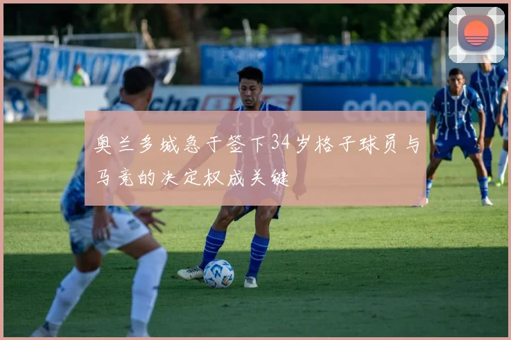 奥兰多城急于签下34岁格子球员与马竞的决定权成关键